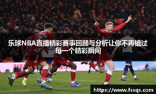 乐球NBA直播精彩赛事回顾与分析让你不再错过每一个精彩瞬间