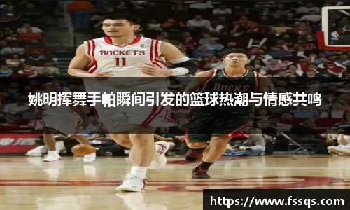 姚明挥舞手帕瞬间引发的篮球热潮与情感共鸣