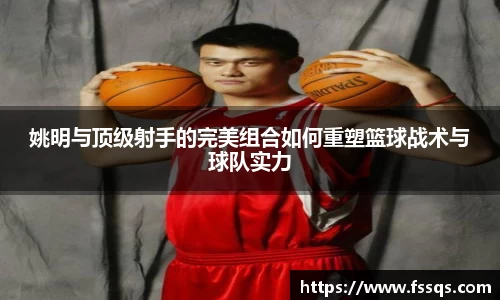 姚明与顶级射手的完美组合如何重塑篮球战术与球队实力