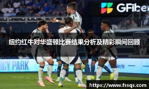 纽约红牛对华盛顿比赛结果分析及精彩瞬间回顾