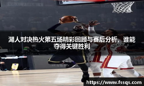 湖人对决热火第五场精彩回顾与赛后分析，谁能夺得关键胜利