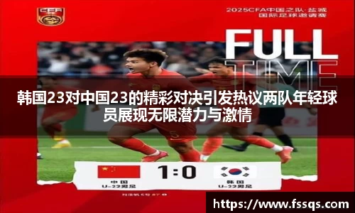 韩国23对中国23的精彩对决引发热议两队年轻球员展现无限潜力与激情