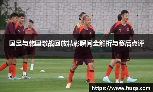 国足与韩国激战回放精彩瞬间全解析与赛后点评